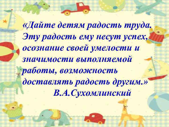  «Дайте детям радость труда. Эту радость ему несут успех, осознание своей умелости и