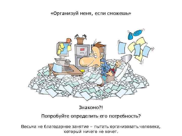  «Организуй меня, если сможешь» Знакомо? ! Попробуйте определить его потребность? Весьма не благодарное