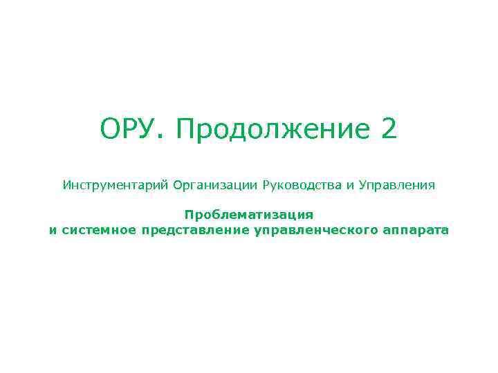 ОРУ. Продолжение 2 Инструментарий Организации Руководства и Управления Проблематизация и системное представление управленческого аппарата