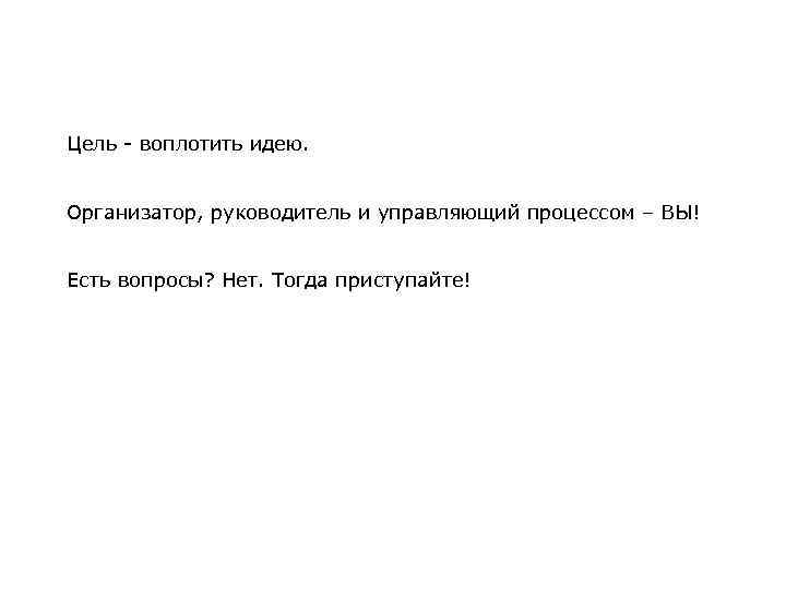 Цель - воплотить идею. Организатор, руководитель и управляющий процессом – ВЫ! Есть вопросы? Нет.