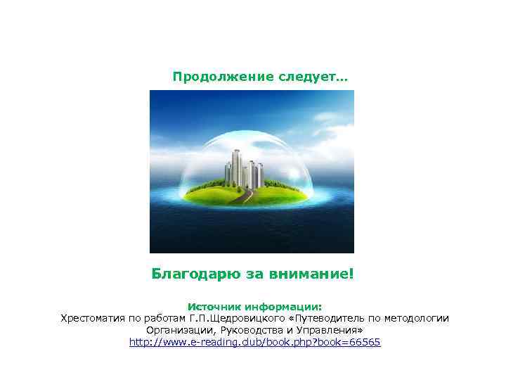 Продолжение следует… Благодарю за внимание! Источник информации: Хрестоматия по работам Г. П. Щедровицкого «Путеводитель