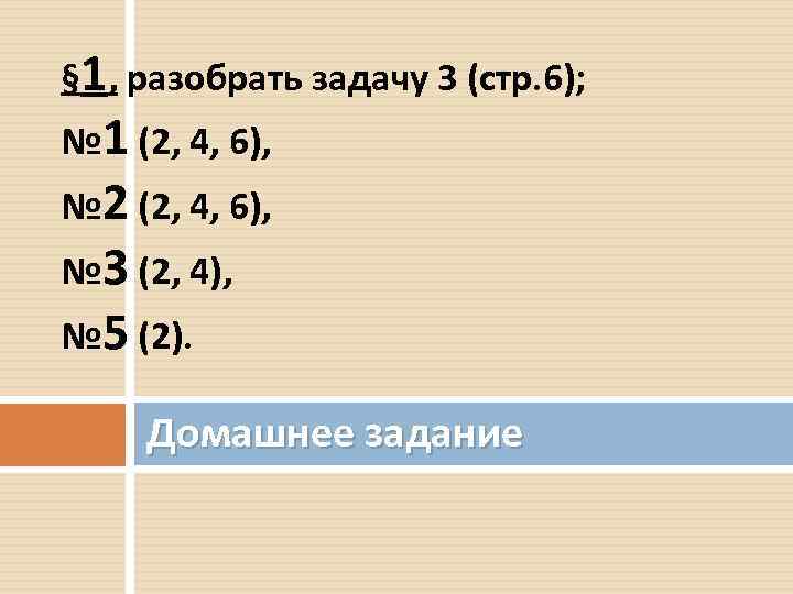 § 1, разобрать задачу 3 (стр. 6); № 1 (2, 4, 6), № 2
