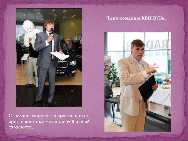 Член команды КВН ВУЗа. Огромное количество проведенных и организованных мероприятий любой сложности. 