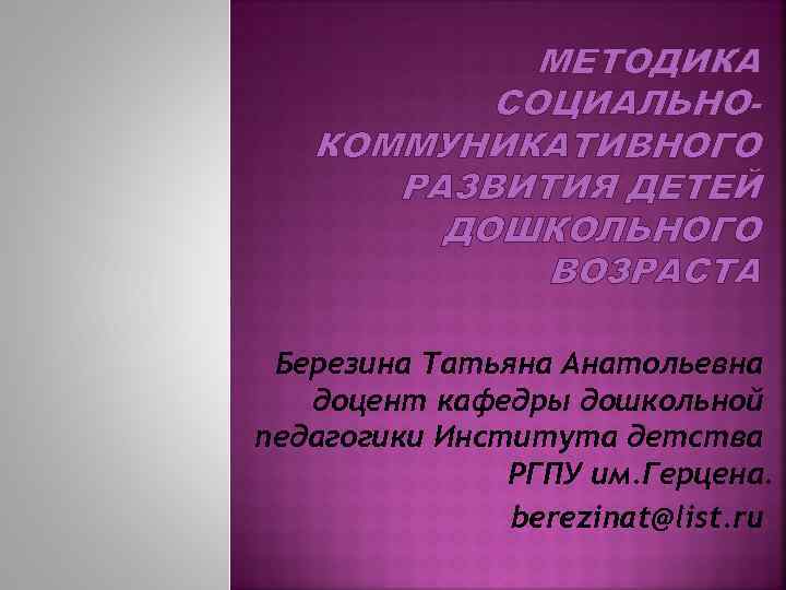 МЕТОДИКА СОЦИАЛЬНОКОММУНИКАТИВНОГО РАЗВИТИЯ ДЕТЕЙ ДОШКОЛЬНОГО ВОЗРАСТА Березина Татьяна Анатольевна доцент кафедры дошкольной педагогики Института