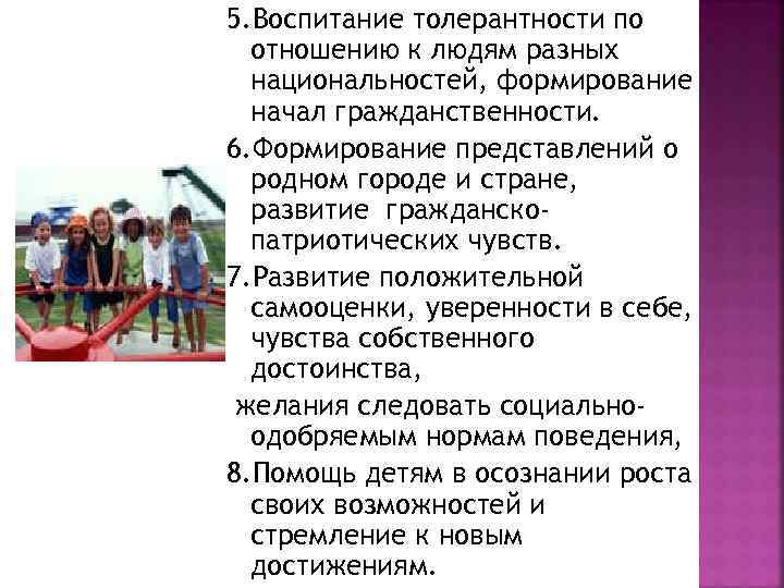 5. Воспитание толерантности по отношению к людям разных национальностей, формирование начал гражданственности. 6. Формирование