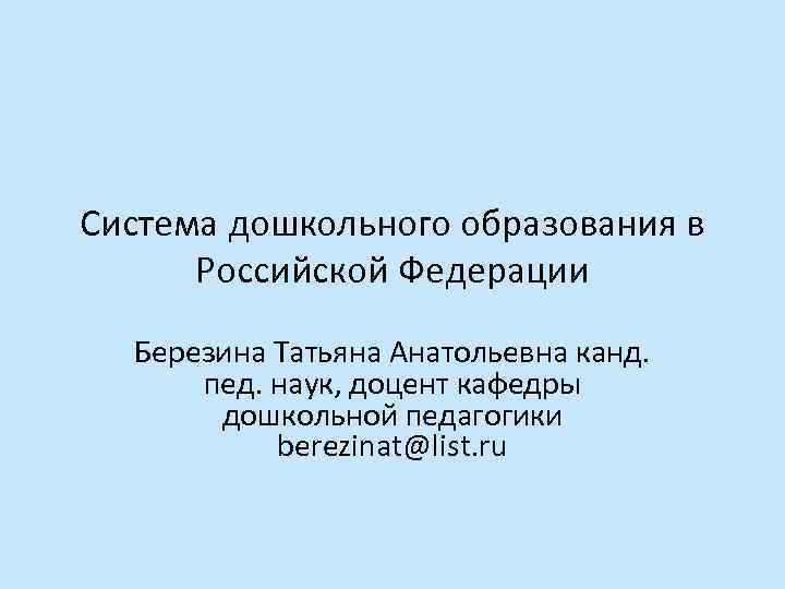Система дошкольного образования в Российской Федерации Березина Татьяна Анатольевна канд. пед. наук, доцент кафедры
