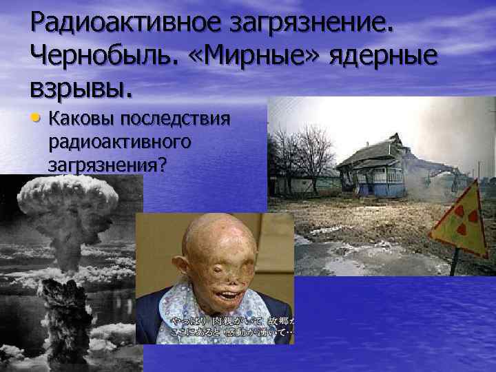 Радиоактивное загрязнение. Чернобыль. «Мирные» ядерные взрывы. • Каковы последствия радиоактивного загрязнения? 