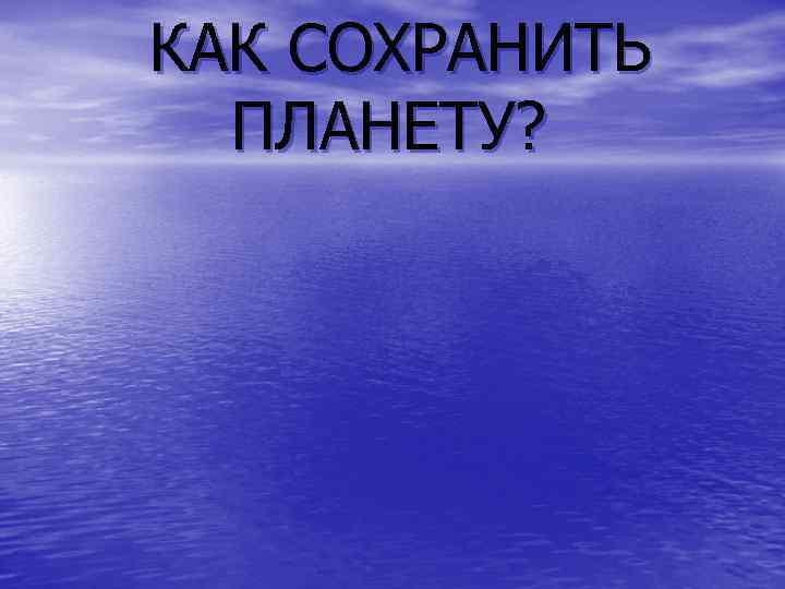 КАК СОХРАНИТЬ ПЛАНЕТУ? 