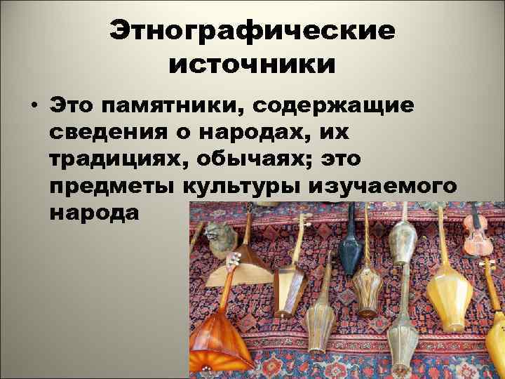 Этнографические источники • Это памятники, содержащие сведения о народах, их традициях, обычаях; это предметы