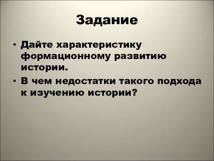 Задание • Дайте характеристику формационному развитию истории. • В чем недостатки такого подхода к