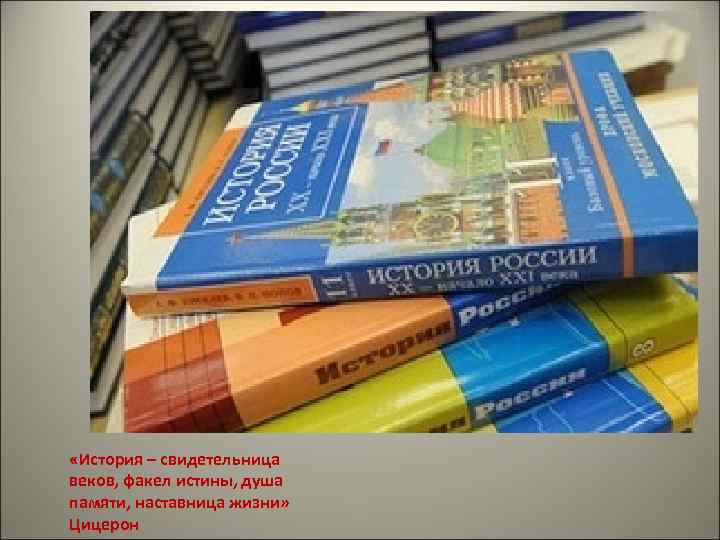  «История – свидетельница веков, факел истины, душа памяти, наставница жизни» Цицерон 