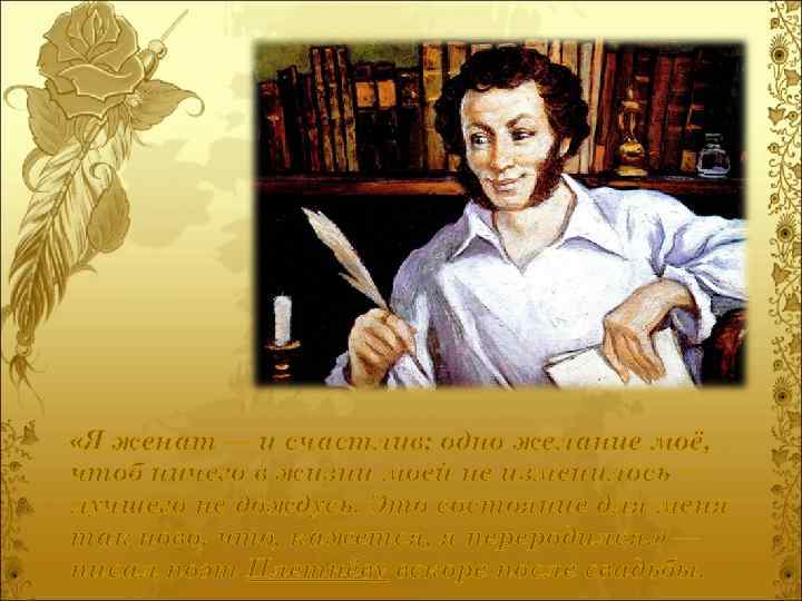  «Я женат — и счастлив; одно желание моё, чтоб ничего в жизни моей