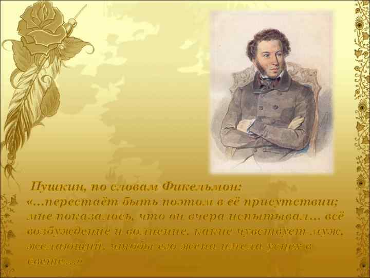 Пушкин, по словам Фикельмон: «…перестаёт быть поэтом в её присутствии; мне показалось, что он
