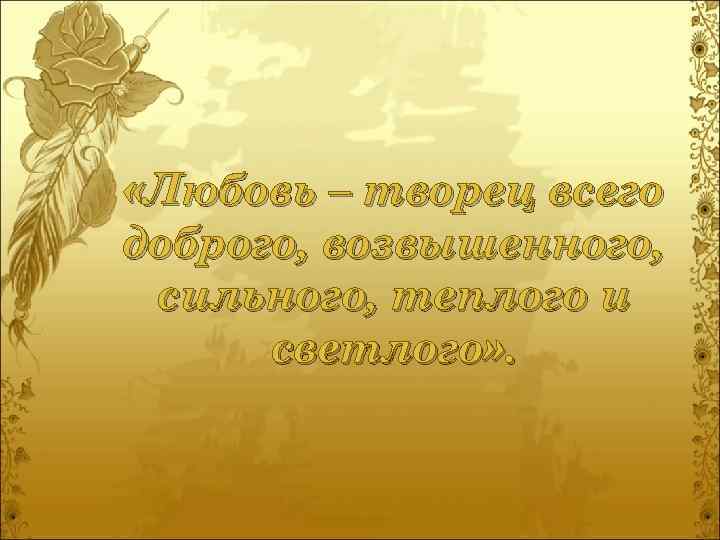  «Любовь – творец всего доброго, возвышенного, сильного, теплого и светлого» . 