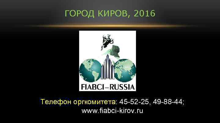 ГОРОД КИРОВ, 2016 Телефон оргкомитета: 45 -52 -25, 49 -88 -44; www. fiabci-kirov. ru