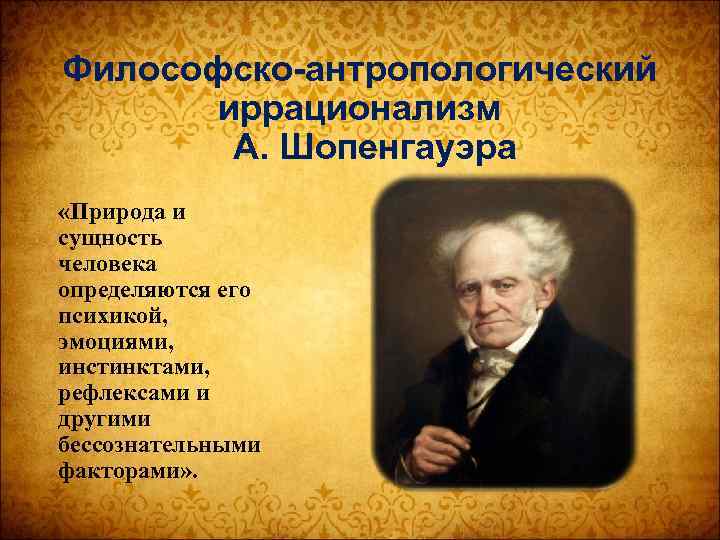 Философско-антропологический иррационализм А. Шопенгауэра «Природа и сущность человека определяются его психикой, эмоциями, инстинктами, рефлексами