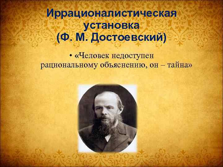 Иррационалистическая установка (Ф. М. Достоевский) • «Человек недоступен рациональному объяснению, он – тайна» 