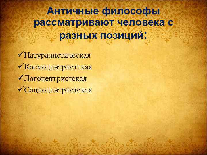 Античные философы рассматривают человека с разных позиций: üНатуралистическая üКосмоцентристская üЛогоцентристская üСоциоцентристская 