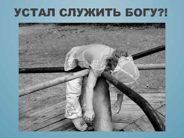 УСТАЛ СЛУЖИТЬ БОГУ? ! 