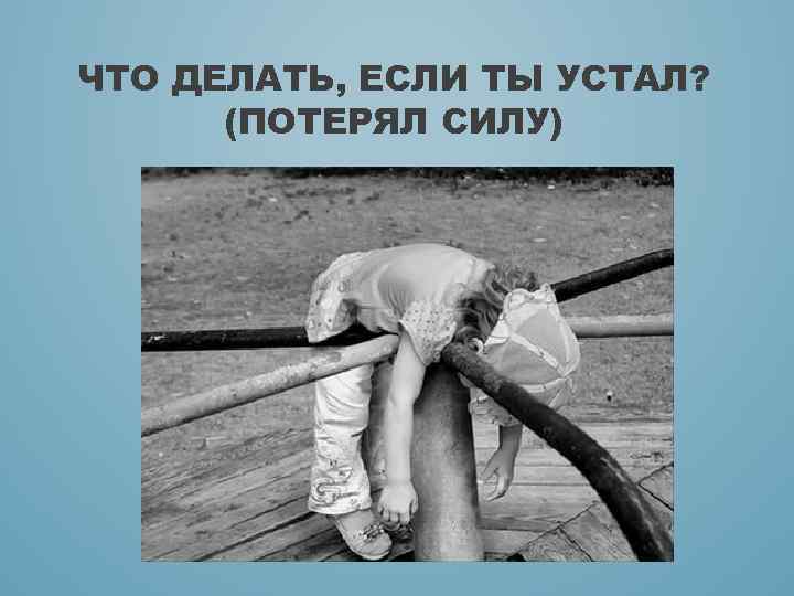 ЧТО ДЕЛАТЬ, ЕСЛИ ТЫ УСТАЛ? (ПОТЕРЯЛ СИЛУ) 