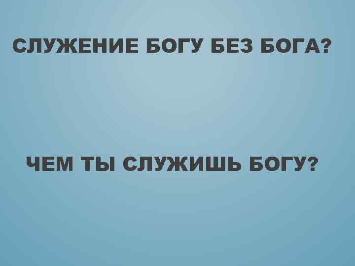 СЛУЖЕНИЕ БОГУ БЕЗ БОГА? ЧЕМ ТЫ СЛУЖИШЬ БОГУ? 