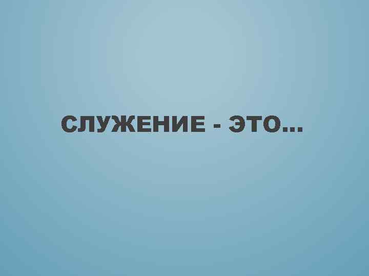 СЛУЖЕНИЕ - ЭТО. . . 