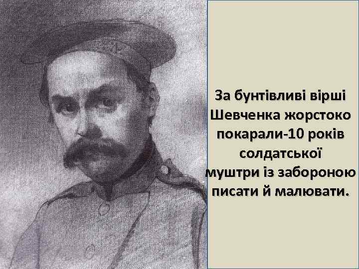 За бунтівливі вірші Шевченка жорстоко л покарали-10 років солдатської муштри із забороною писати й