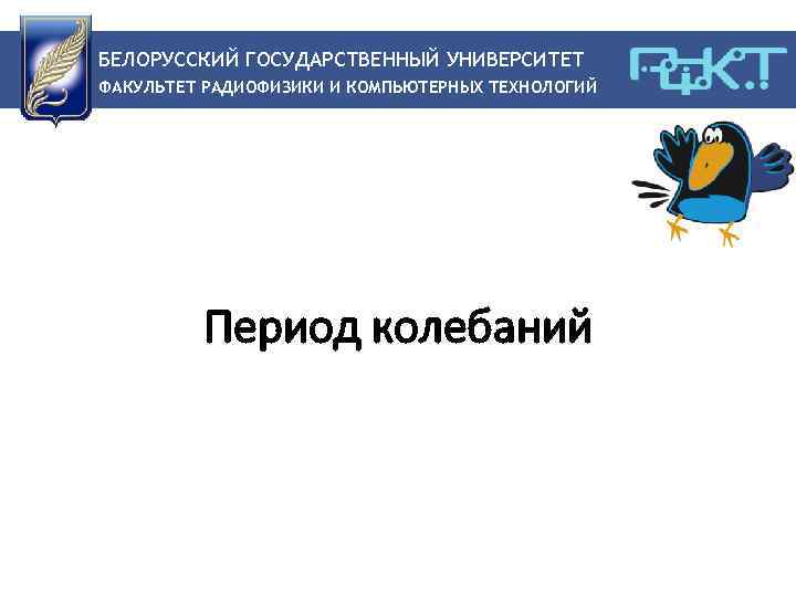 БЕЛОРУССКИЙ ГОСУДАРСТВЕННЫЙ УНИВЕРСИТЕТ ФАКУЛЬТЕТ РАДИОФИЗИКИ И КОМПЬЮТЕРНЫХ ТЕХНОЛОГИЙ Период колебаний 