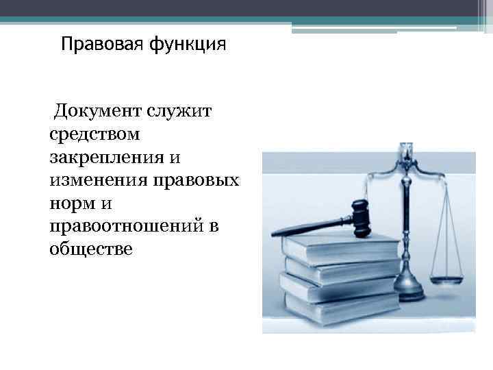 Правовая функция Документ служит средством закрепления и изменения правовых норм и правоотношений в обществе