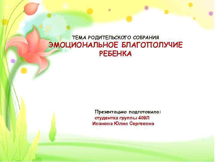 ТЕМА РОДИТЕЛЬСКОГО СОБРАНИЯ ЭМОЦИОНАЛЬНОЕ БЛАГОПОЛУЧИЕ РЕБЕНКА Презентацию подготовила: студентка группы 409 Л Иванова Юлия