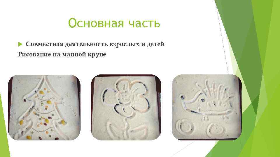 Основная часть Совместная деятельность взрослых и детей Рисование на манной крупе 