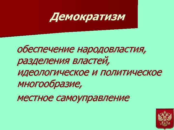 Демократизм обеспечение народовластия, разделения властей, идеологическое и политическое многообразие, местное самоуправление 