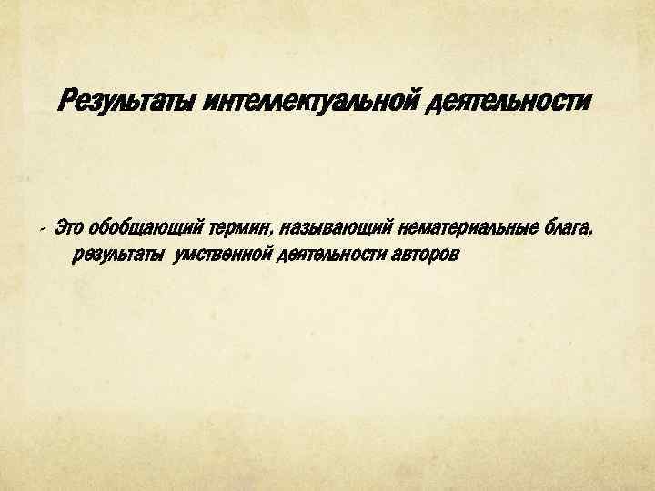 Результаты интеллектуальной деятельности - Это обобщающий термин, называющий нематериальные блага, результаты умственной деятельности авторов