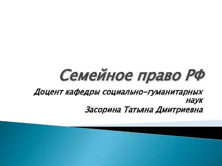 Семейное право РФ Доцент кафедры социально-гуманитарных наук Засорина Татьяна Дмитриевна 