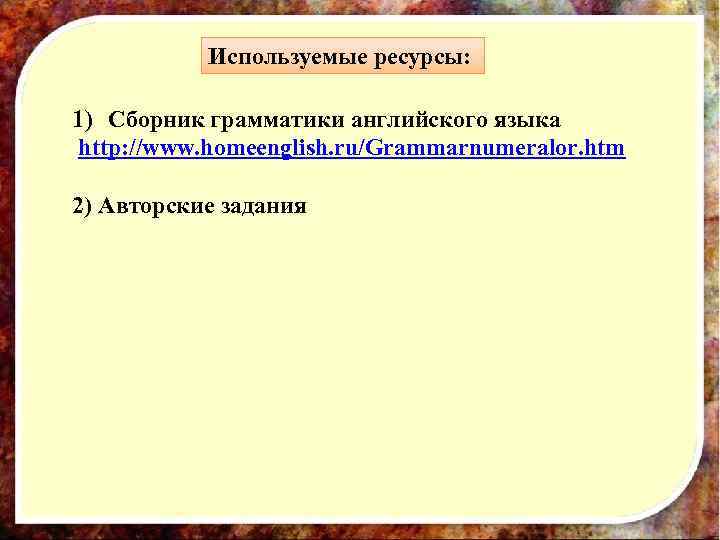 Используемые ресурсы: 1) Сборник грамматики английского языка http: //www. homeenglish. ru/Grammarnumeralor. htm 2) Авторские