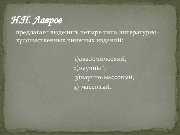 Н. П. Лавров предлагает выделить четыре типа литературнохудожественных книжных изданий: 1)академический, 2)научный, 3)научно-массовый, 4)