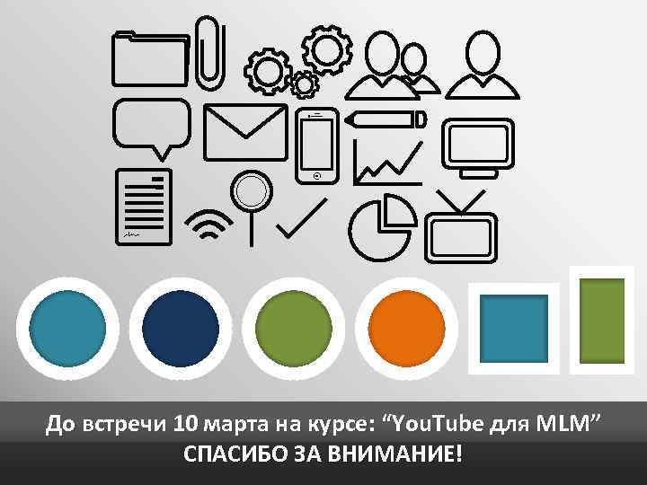 До встречи 10 марта на курсе: “You. Tube для MLM” СПАСИБО ЗА ВНИМАНИЕ! 