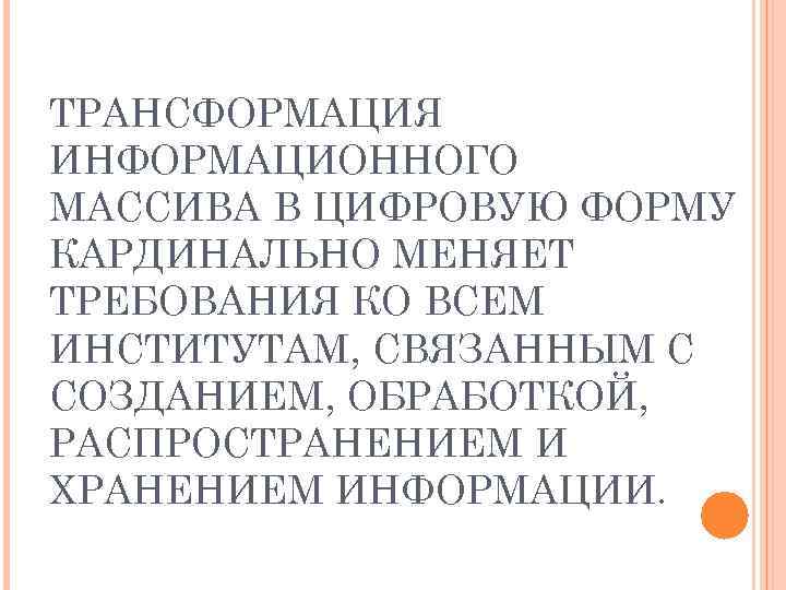 ТРАНСФОРМАЦИЯ ИНФОРМАЦИОННОГО МАССИВА В ЦИФРОВУЮ ФОРМУ КАРДИНАЛЬНО МЕНЯЕТ ТРЕБОВАНИЯ КО ВСЕМ ИНСТИТУТАМ, СВЯЗАННЫМ С