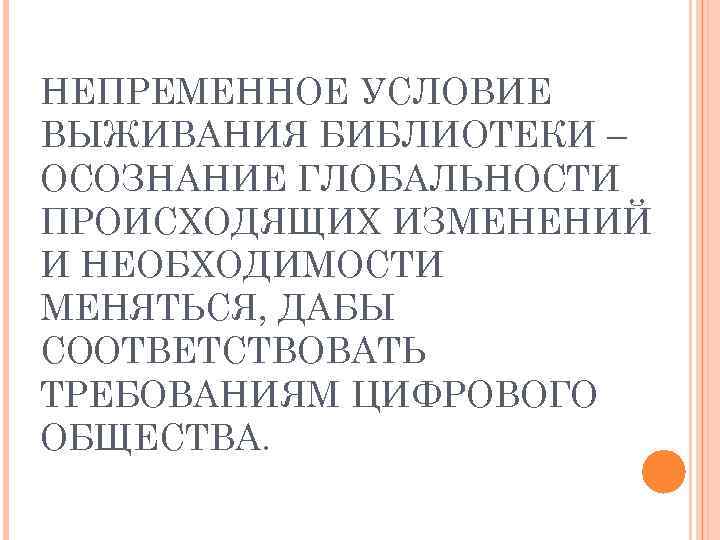 НЕПРЕМЕННОЕ УСЛОВИЕ ВЫЖИВАНИЯ БИБЛИОТЕКИ – ОСОЗНАНИЕ ГЛОБАЛЬНОСТИ ПРОИСХОДЯЩИХ ИЗМЕНЕНИЙ И НЕОБХОДИМОСТИ МЕНЯТЬСЯ, ДАБЫ СООТВЕТСТВОВАТЬ