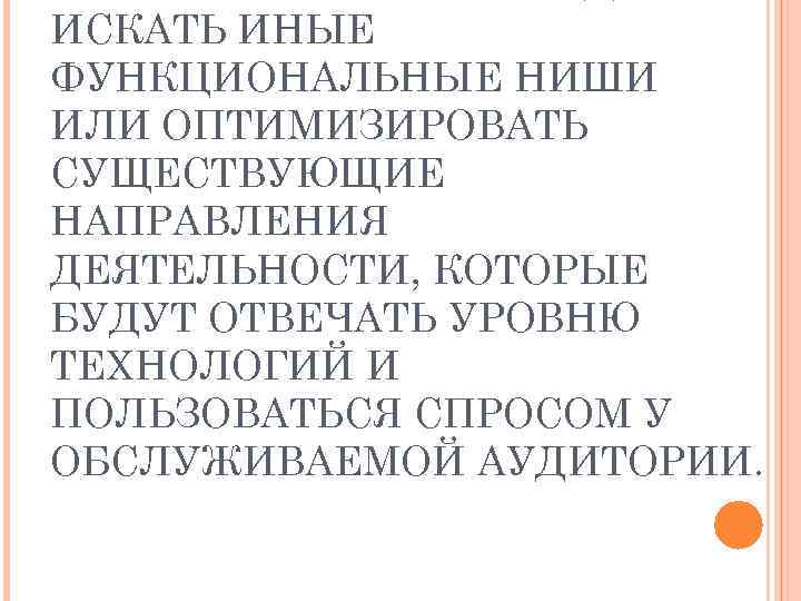 ИСКАТЬ ИНЫЕ ФУНКЦИОНАЛЬНЫЕ НИШИ ИЛИ ОПТИМИЗИРОВАТЬ СУЩЕСТВУЮЩИЕ НАПРАВЛЕНИЯ ДЕЯТЕЛЬНОСТИ, КОТОРЫЕ БУДУТ ОТВЕЧАТЬ УРОВНЮ ТЕХНОЛОГИЙ