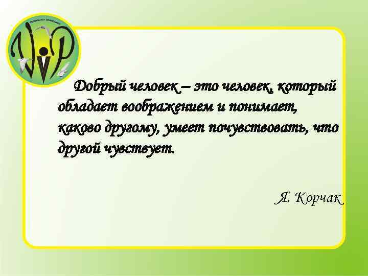 Добрый человек – это человек, который обладает воображением и понимает, каково другому, умеет почувствовать,