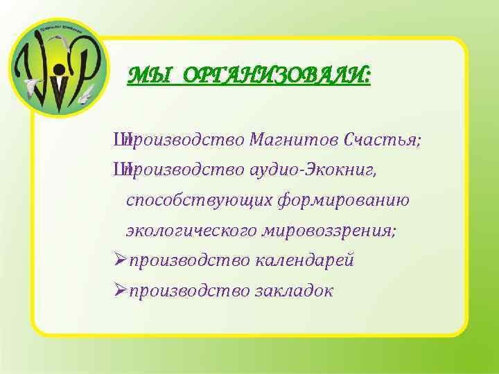 МЫ ОРГАНИЗОВАЛИ: Ш производство Магнитов Счастья; Ш производство аудио-Экокниг, способствующих формированию экологического мировоззрения; Øпроизводство