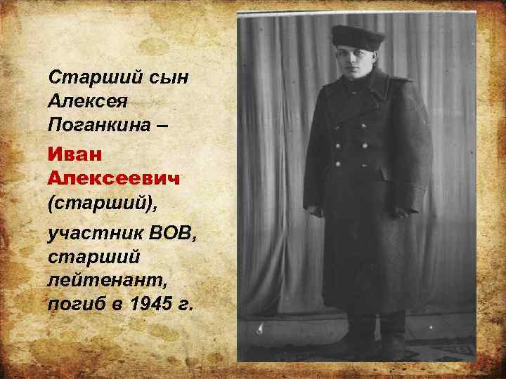 Старший сын Алексея Поганкина – Иван Алексеевич (старший), участник ВОВ, старший лейтенант, погиб в