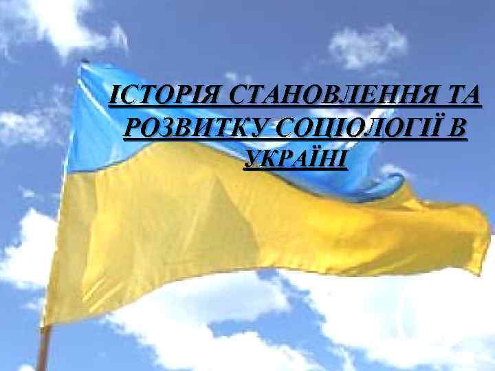 ІСТОРІЯ СТАНОВЛЕННЯ ТА РОЗВИТКУ СОЦІОЛОГІЇ В УКРАЇНІ 