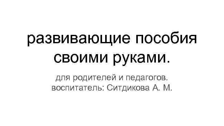 развивающие пособия своими руками. для родителей и педагогов. воспитатель: Ситдикова А. М. 