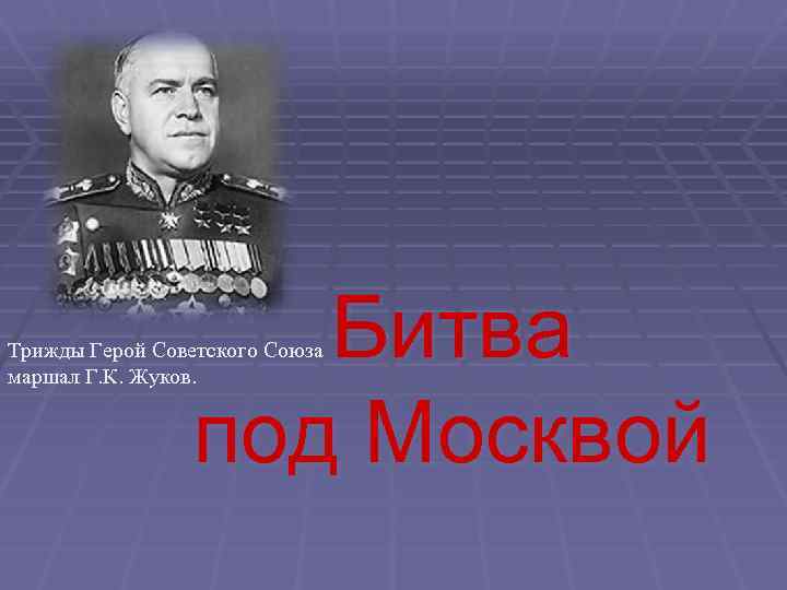 Битва под Москвой Трижды Герой Советского Союза маршал Г. К. Жуков. 