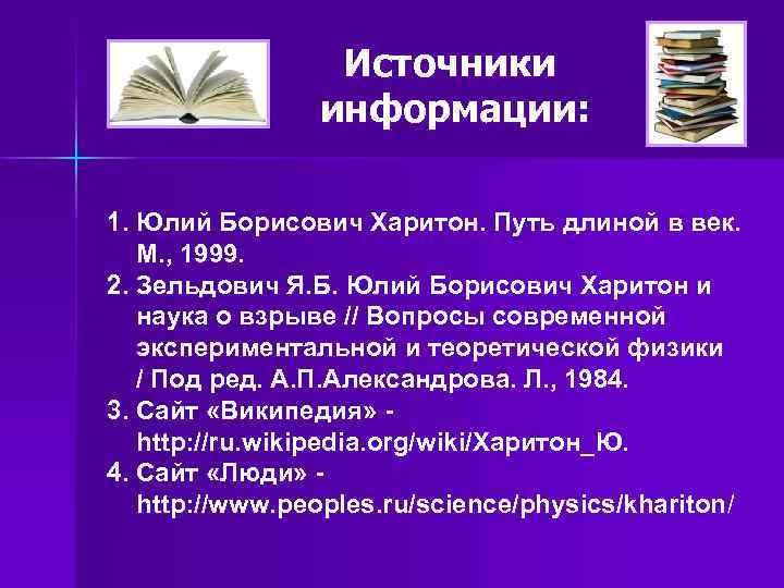 Источники информации: 1. Юлий Борисович Харитон. Путь длиной в век. М. , 1999. 2.