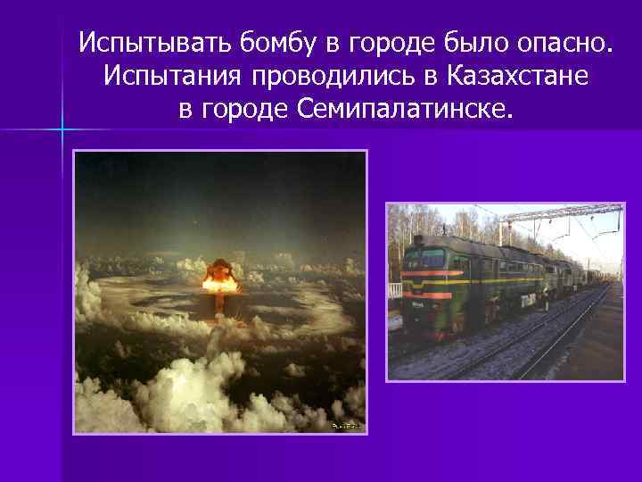 Испытывать бомбу в городе было опасно. Испытания проводились в Казахстане в городе Семипалатинске. 