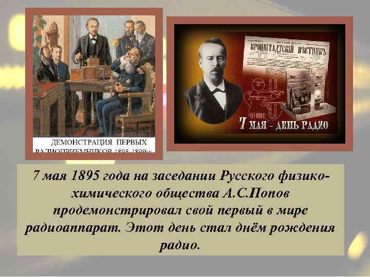 7 мая 1895 года на заседании Русского физикохимического общества А. С. Попов продемонстрировал свой