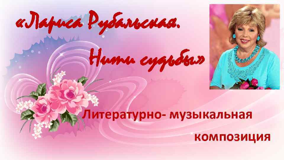  «Лариса Рубальская. Нити судьбы» Литературно- музыкальная композиция 